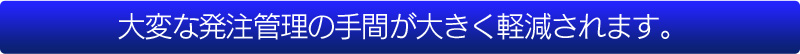 大変な発注管理の手間が大きく軽減されます