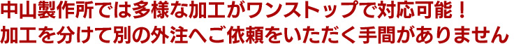 中山製作所では多様な加工がワンストップで対応可能！加工を分けて別の外注へご依頼をいただく手間がありません