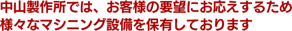 中山製作所では、お客様の要望にお応えするため様々なマシニング設備を保有しております