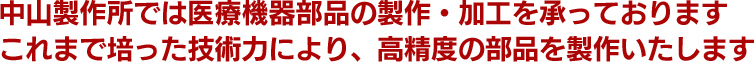 中山製作所では医療機器部品の製作・加工を承っております　これまで培った技術力により、高精度の部品を製作いたします